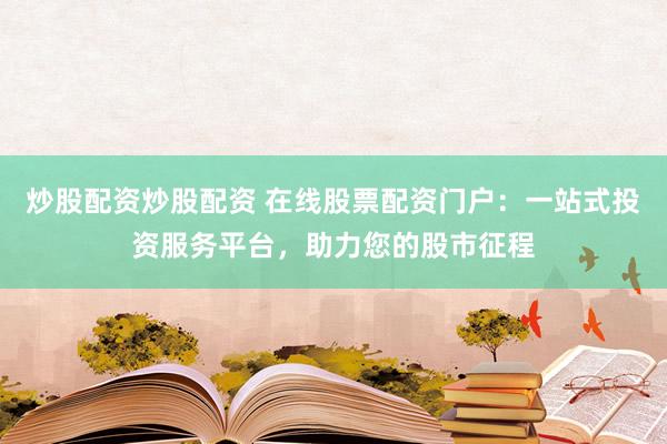 炒股配资炒股配资 在线股票配资门户：一站式投资服务平台，助力您的股市征程