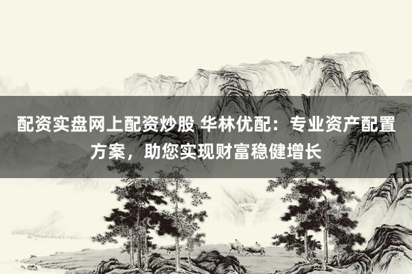 配资实盘网上配资炒股 华林优配：专业资产配置方案，助您实现财富稳健增长