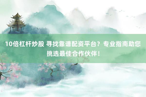 10倍杠杆炒股 寻找靠谱配资平台？专业指南助您挑选最佳合作伙伴！
