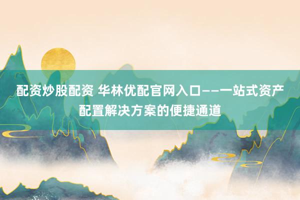配资炒股配资 华林优配官网入口——一站式资产配置解决方案的便捷通道