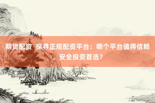 期货配资  探寻正规配资平台：哪个平台值得信赖，安全投资首选？