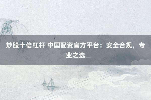 炒股十倍杠杆 中国配资官方平台：安全合规，专业之选