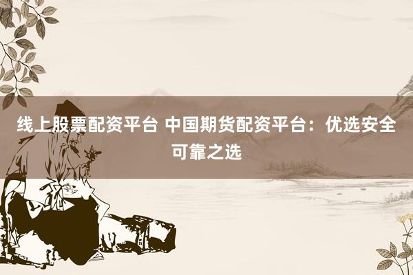 线上股票配资平台 中国期货配资平台：优选安全可靠之选