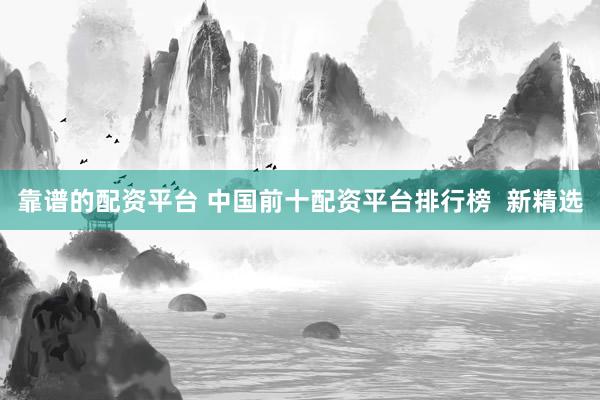 靠谱的配资平台 中国前十配资平台排行榜  新精选