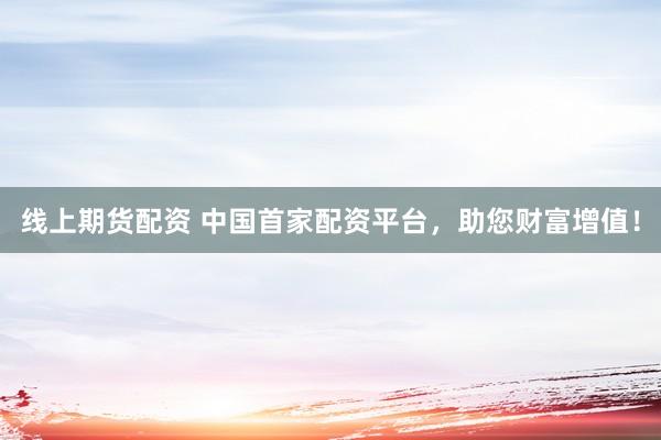 线上期货配资 中国首家配资平台，助您财富增值！