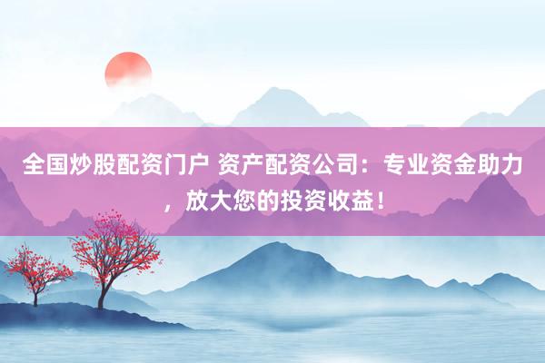 全国炒股配资门户 资产配资公司：专业资金助力，放大您的投资收益！