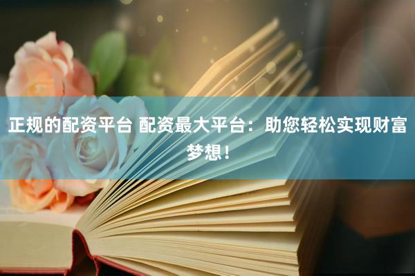正规的配资平台 配资最大平台：助您轻松实现财富梦想！