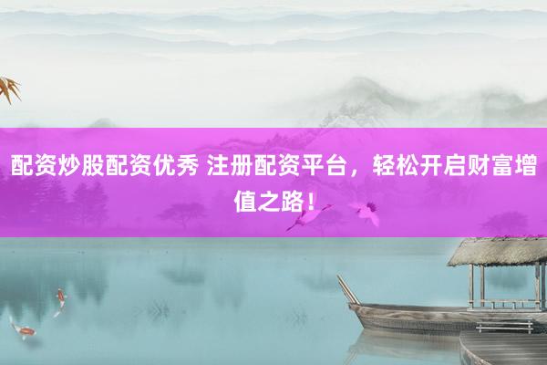 配资炒股配资优秀 注册配资平台，轻松开启财富增值之路！