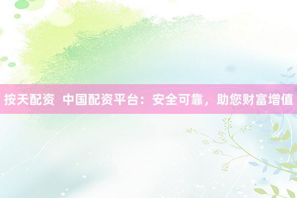 按天配资  中国配资平台：安全可靠，助您财富增值