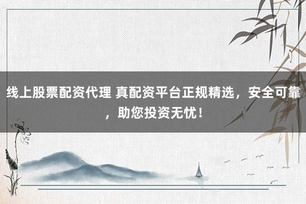 线上股票配资代理 真配资平台正规精选，安全可靠，助您投资无忧！