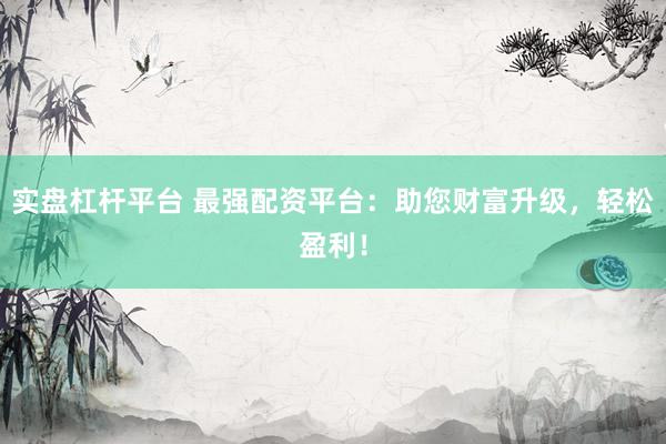 实盘杠杆平台 最强配资平台：助您财富升级，轻松盈利！