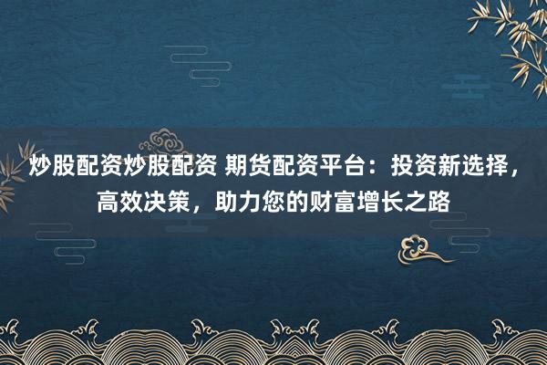 炒股配资炒股配资 期货配资平台：投资新选择，高效决策，助力您的财富增长之路