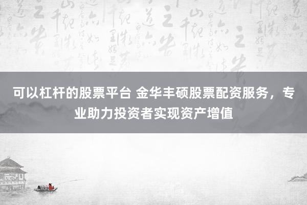 可以杠杆的股票平台 金华丰硕股票配资服务，专业助力投资者实现资产增值