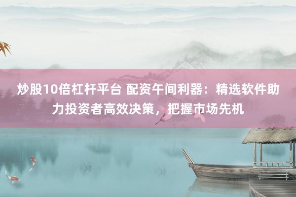 炒股10倍杠杆平台 配资午间利器：精选软件助力投资者高效决策，把握市场先机
