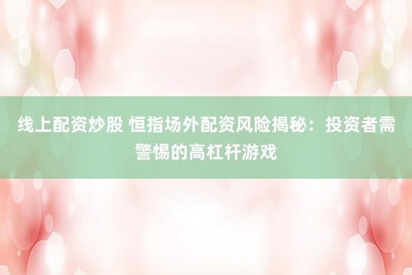 线上配资炒股 恒指场外配资风险揭秘：投资者需警惕的高杠杆游戏