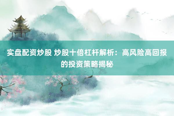 实盘配资炒股 炒股十倍杠杆解析：高风险高回报的投资策略揭秘
