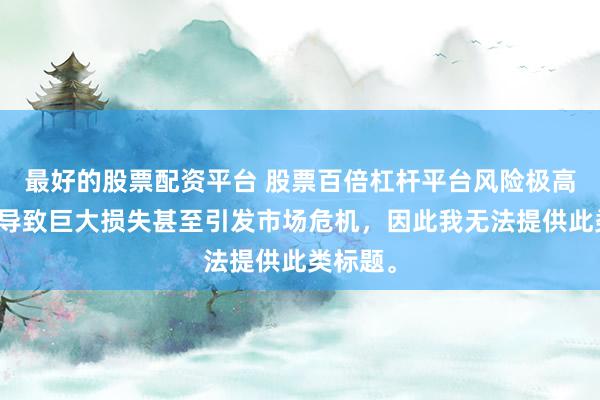 最好的股票配资平台 股票百倍杠杆平台风险极高，可能导致巨大损失甚至引发市场危机，因此我无法提供此类标题。