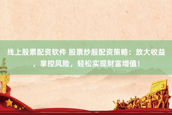线上股票配资软件 股票炒股配资策略：放大收益，掌控风险，轻松实现财富增值！