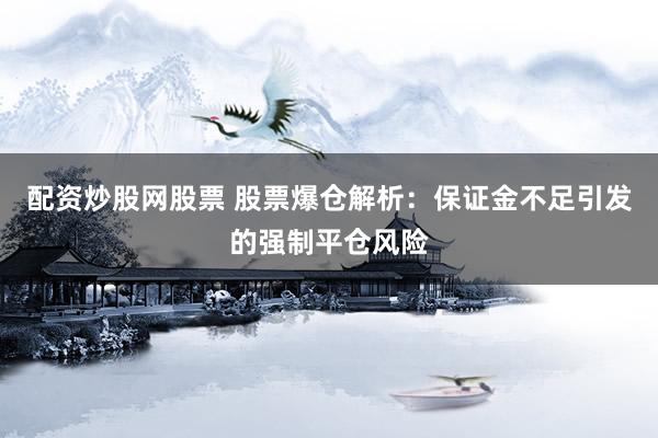 配资炒股网股票 股票爆仓解析：保证金不足引发的强制平仓风险