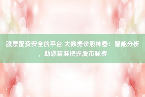 股票配资安全的平台 大数据诊股神器：智能分析，助您精准把握股市脉搏