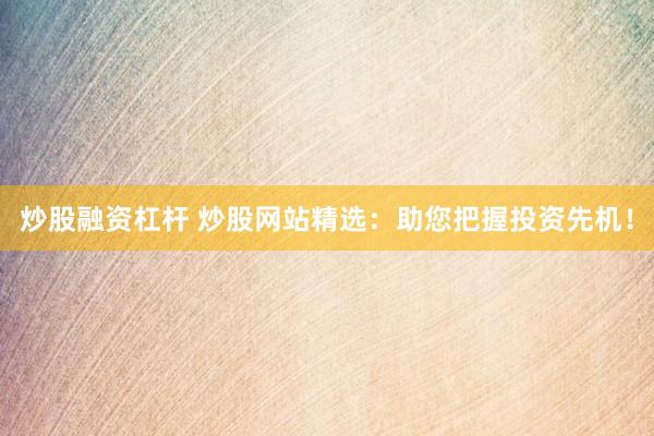 炒股融资杠杆 炒股网站精选：助您把握投资先机！