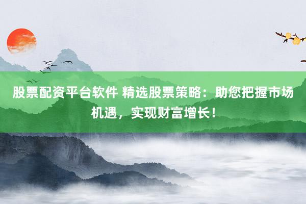 股票配资平台软件 精选股票策略：助您把握市场机遇，实现财富增长！