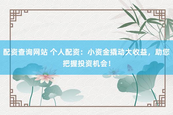 配资查询网站 个人配资：小资金撬动大收益，助您把握投资机会！