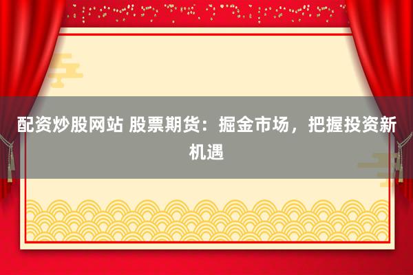 配资炒股网站 股票期货：掘金市场，把握投资新机遇