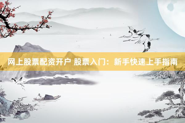 网上股票配资开户 股票入门：新手快速上手指南