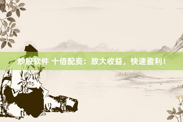 炒股软件 十倍配资：放大收益，快速盈利！