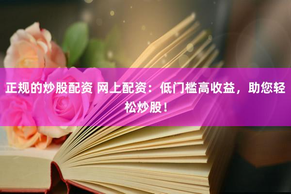 正规的炒股配资 网上配资：低门槛高收益，助您轻松炒股！