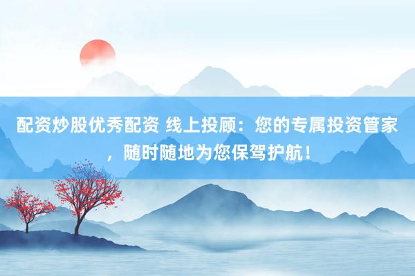 配资炒股优秀配资 线上投顾：您的专属投资管家，随时随地为您保驾护航！