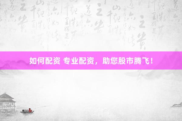 如何配资 专业配资，助您股市腾飞！