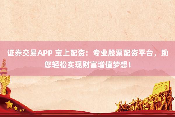 证券交易APP 宝上配资：专业股票配资平台，助您轻松实现财富增值梦想！