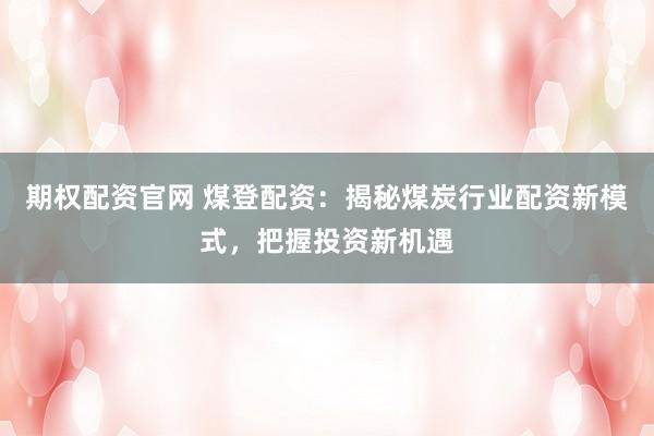 期权配资官网 煤登配资：揭秘煤炭行业配资新模式，把握投资新机遇
