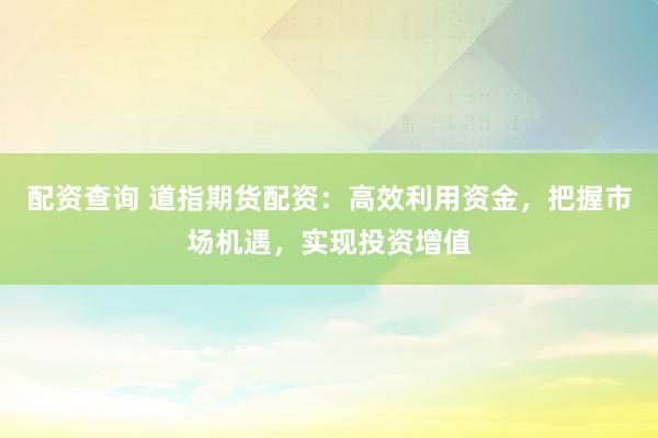 配资查询 道指期货配资：高效利用资金，把握市场机遇，实现投资增值