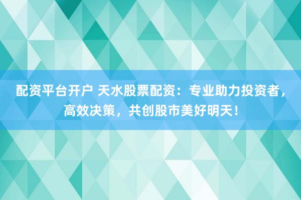 配资平台开户 天水股票配资：专业助力投资者，高效决策，共创股市美好明天！