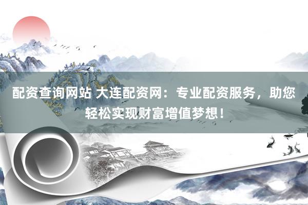 配资查询网站 大连配资网：专业配资服务，助您轻松实现财富增值梦想！
