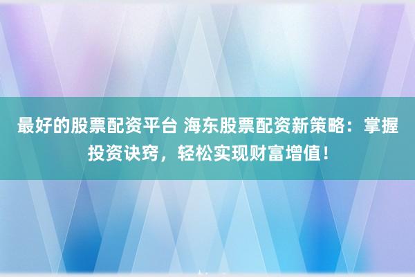 最好的股票配资平台 海东股票配资新策略：掌握投资诀窍，轻松实现财富增值！