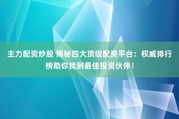 主力配资炒股 揭秘四大顶级配资平台：权威排行榜助你找到最佳投资伙伴！