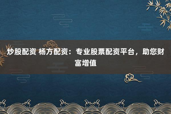 炒股配资 杨方配资：专业股票配资平台，助您财富增值