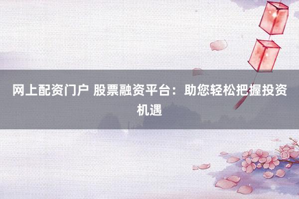 网上配资门户 股票融资平台：助您轻松把握投资机遇