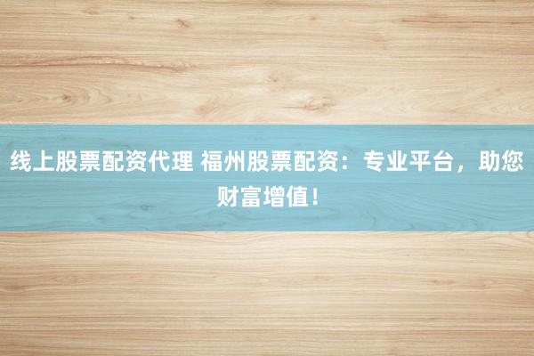 线上股票配资代理 福州股票配资：专业平台，助您财富增值！
