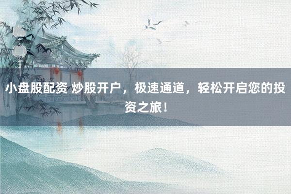 小盘股配资 炒股开户，极速通道，轻松开启您的投资之旅！