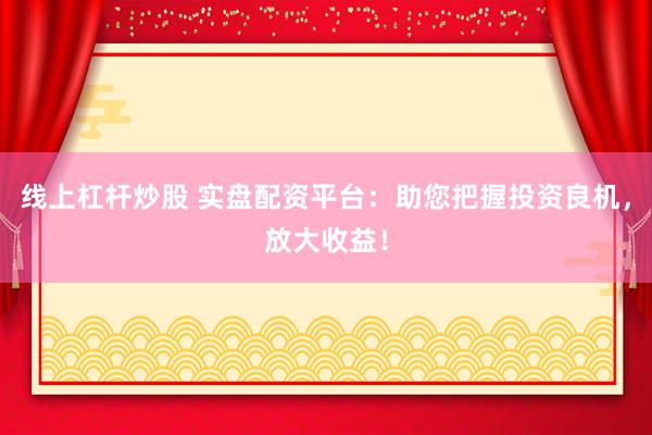线上杠杆炒股 实盘配资平台：助您把握投资良机，放大收益！