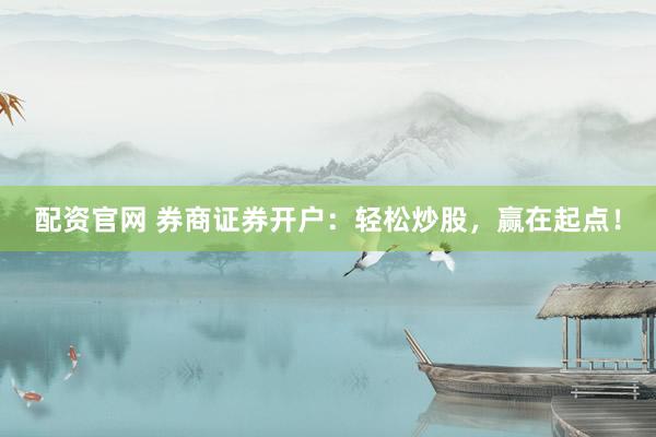 配资官网 券商证券开户：轻松炒股，赢在起点！