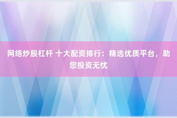 网络炒股杠杆 十大配资排行：精选优质平台，助您投资无忧