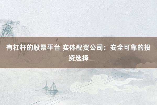 有杠杆的股票平台 实体配资公司：安全可靠的投资选择