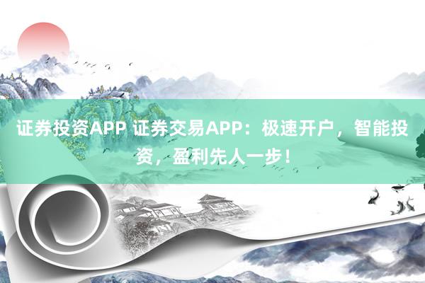 证券投资APP 证券交易APP：极速开户，智能投资，盈利先人一步！