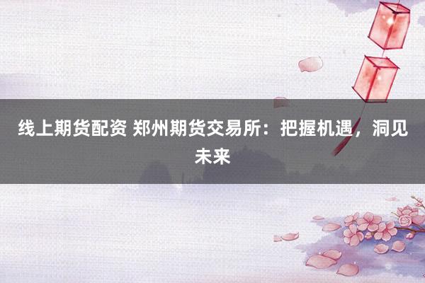 线上期货配资 郑州期货交易所：把握机遇，洞见未来